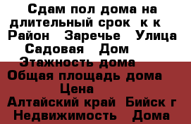 Сдам пол дома на длительный срок 2к к  › Район ­ Заречье › Улица ­ Садовая › Дом ­ 144 › Этажность дома ­ 1 › Общая площадь дома ­ 55 › Цена ­ 5 000 - Алтайский край, Бийск г. Недвижимость » Дома, коттеджи, дачи аренда   . Алтайский край,Бийск г.